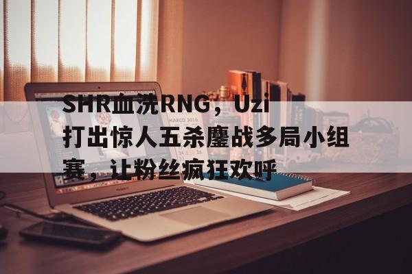 包含SHR血洗RNG，Uzi打出惊人五杀鏖战多局小组赛，让粉丝疯狂欢呼的词条