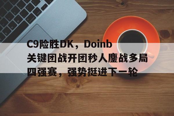 C9险胜DK，Doinb关键团战开团秒人鏖战多局四强赛，强势挺进下一轮的简单介绍